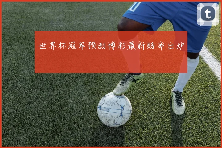 世界杯冠军预测博彩最新赔率出炉