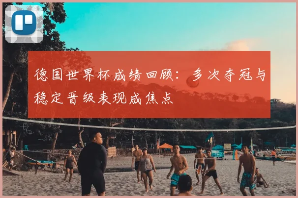 德国世界杯成绩回顾:多次夺冠与稳定晋级表现成焦点