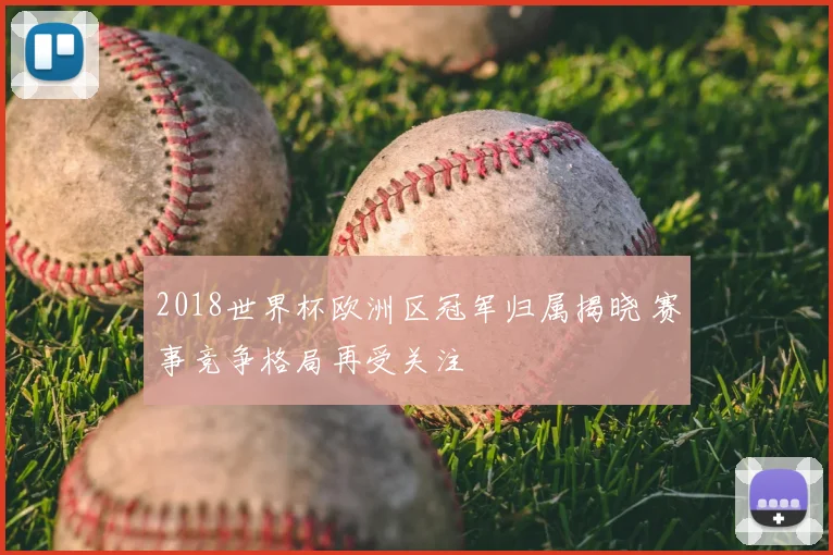 2018世界杯欧洲区冠军归属揭晓 赛事竞争格局再受关注