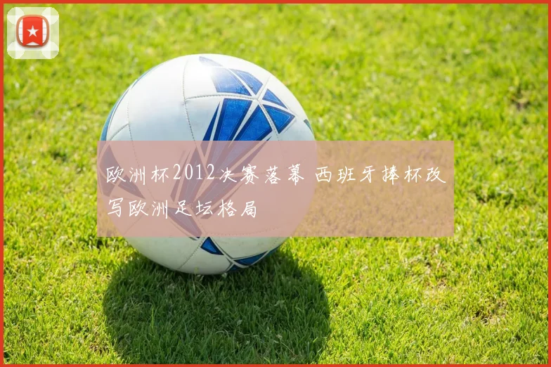 欧洲杯2012决赛落幕 西班牙捧杯改写欧洲足坛格局