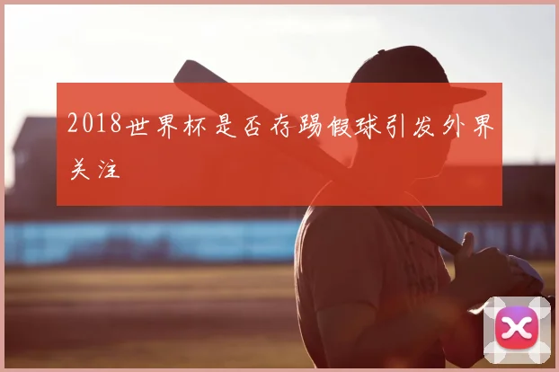 2018世界杯是否存踢假球引发外界关注