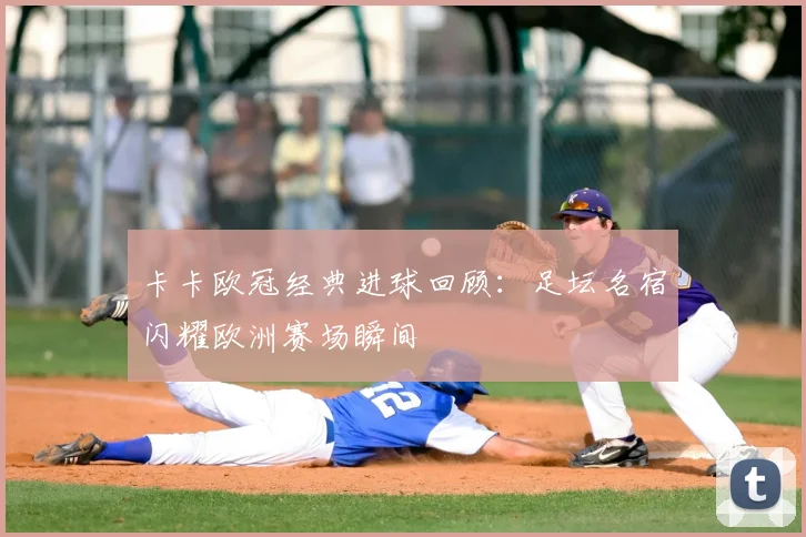 卡卡欧冠经典进球回顾：足坛名宿闪耀欧洲赛场瞬间