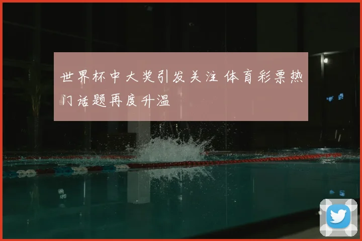 世界杯中大奖引发关注 体育彩票热门话题再度升温