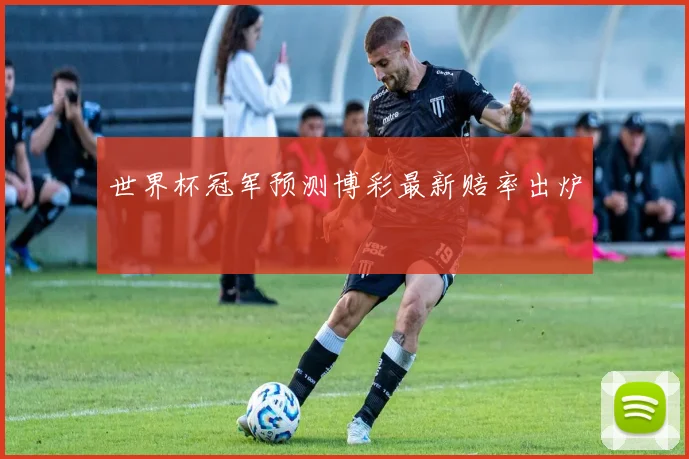 世界杯冠军预测博彩最新赔率出炉