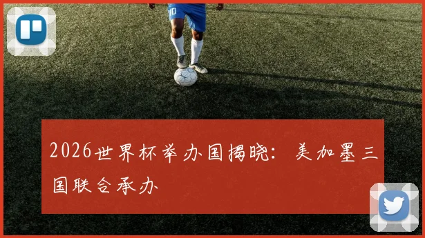 2026世界杯举办国揭晓:美加墨三国联合承办