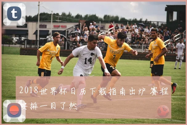 2018世界杯日历下载指南出炉 赛程安排一目了然