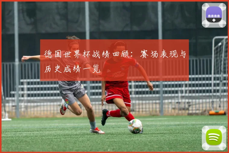 德国世界杯战绩回顾：赛场表现与历史成绩一览