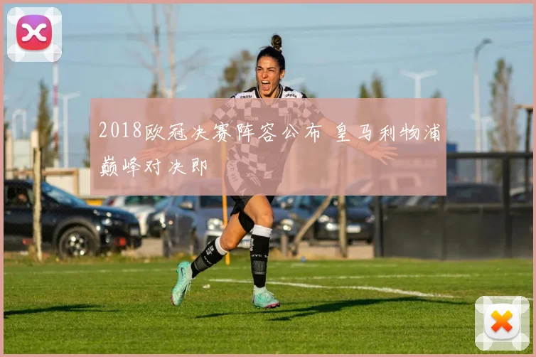 2018欧冠决赛阵容公布 皇马利物浦巅峰对决即