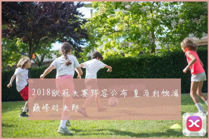 2018欧冠决赛阵容公布 皇马利物浦巅峰对决即