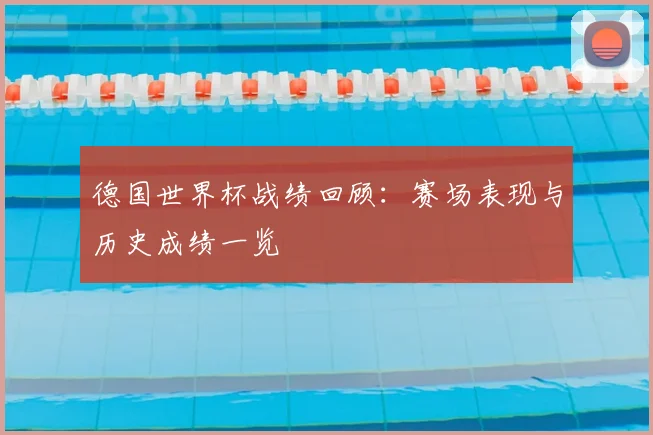 德国世界杯战绩回顾：赛场表现与历史成绩一览