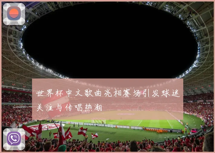 世界杯中文歌曲亮相赛场引发球迷关注与传唱热潮