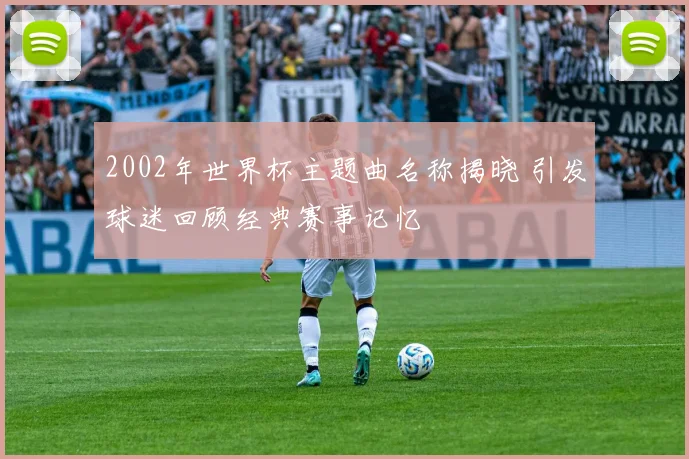 2002年世界杯主题曲名称揭晓 引发球迷回顾经典赛事记忆