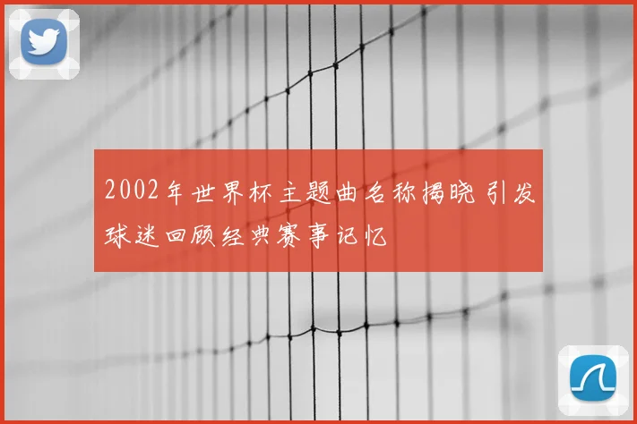 2002年世界杯主题曲名称揭晓 引发球迷回顾经典赛事记忆