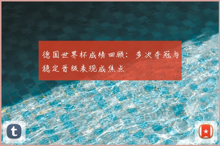德国世界杯成绩回顾：多次夺冠与稳定晋级表现成焦点
