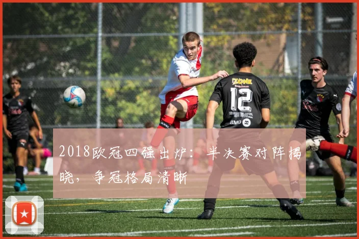 2018欧冠四强出炉：半决赛对阵揭晓，争冠格局清晰